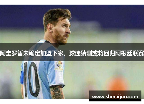 阿圭罗暂未确定加盟下家，球迷猜测或将回归阿根廷联赛