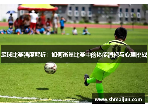 足球比赛强度解析：如何衡量比赛中的体能消耗与心理挑战