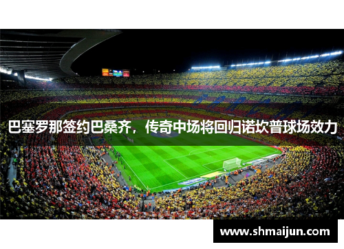 巴塞罗那签约巴桑齐，传奇中场将回归诺坎普球场效力