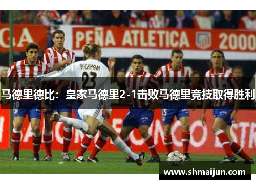 马德里德比：皇家马德里2-1击败马德里竞技取得胜利