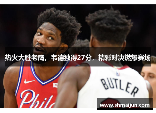 热火大胜老鹰，韦德独得27分，精彩对决燃爆赛场