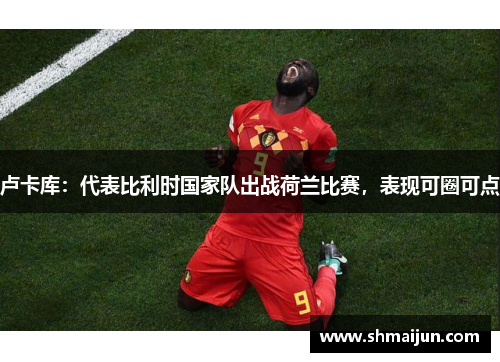 卢卡库：代表比利时国家队出战荷兰比赛，表现可圈可点