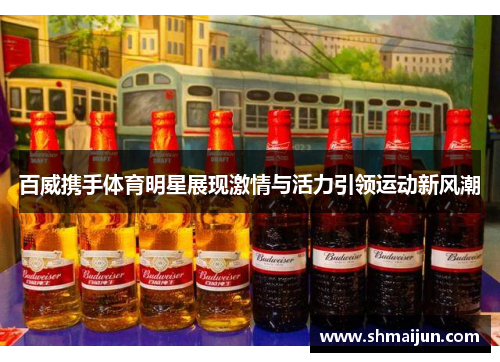 百威携手体育明星展现激情与活力引领运动新风潮