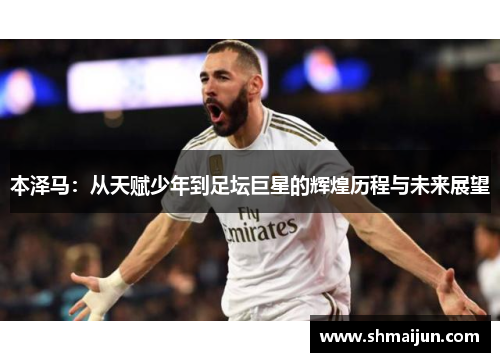本泽马：从天赋少年到足坛巨星的辉煌历程与未来展望