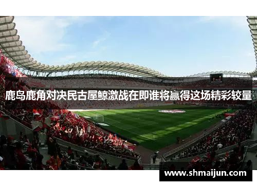 鹿岛鹿角对决民古屋鲸激战在即谁将赢得这场精彩较量