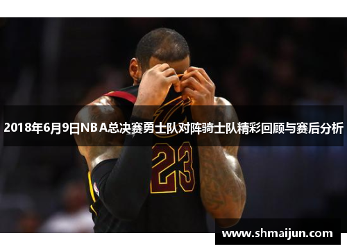 2018年6月9日NBA总决赛勇士队对阵骑士队精彩回顾与赛后分析