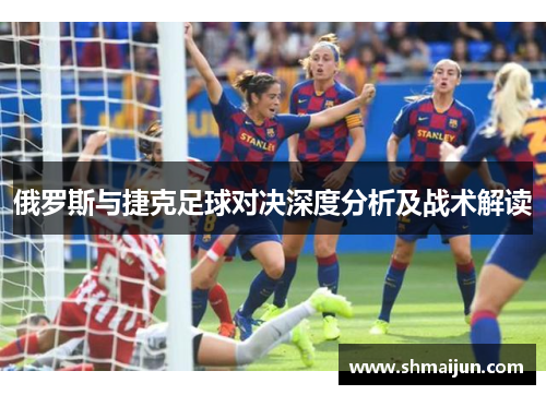 俄罗斯与捷克足球对决深度分析及战术解读