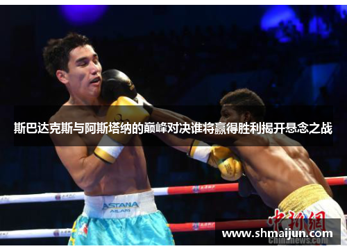 斯巴达克斯与阿斯塔纳的巅峰对决谁将赢得胜利揭开悬念之战