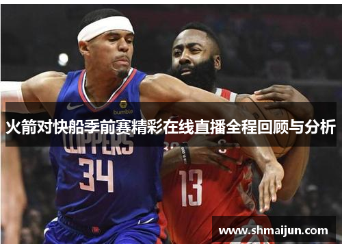 火箭对快船季前赛精彩在线直播全程回顾与分析