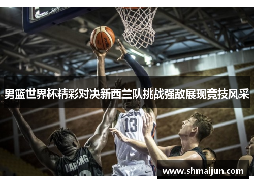 男篮世界杯精彩对决新西兰队挑战强敌展现竞技风采