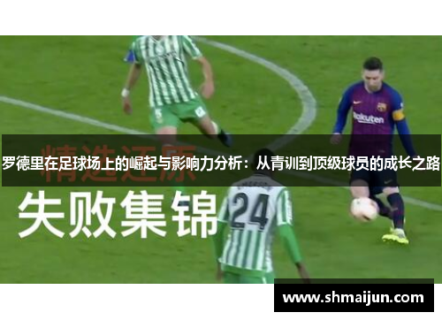 罗德里在足球场上的崛起与影响力分析：从青训到顶级球员的成长之路