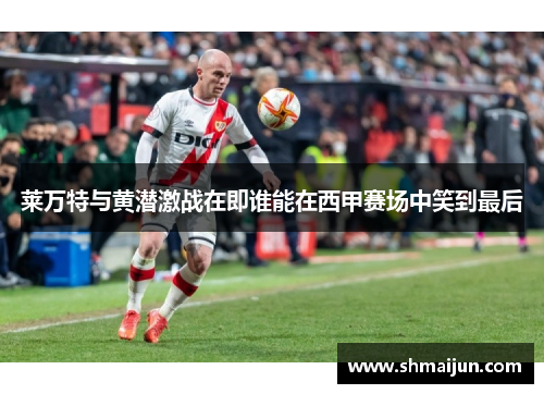 莱万特与黄潜激战在即谁能在西甲赛场中笑到最后