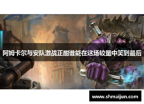 阿姆卡尔与安队激战正酣谁能在这场较量中笑到最后
